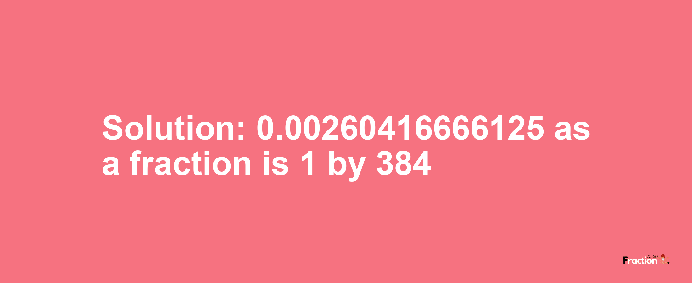 Solution:0.00260416666125 as a fraction is 1/384